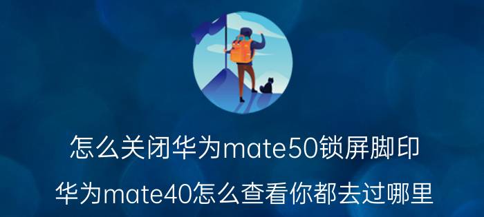 怎么关闭华为mate50锁屏脚印 华为mate40怎么查看你都去过哪里？